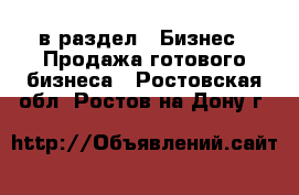  в раздел : Бизнес » Продажа готового бизнеса . Ростовская обл.,Ростов-на-Дону г.